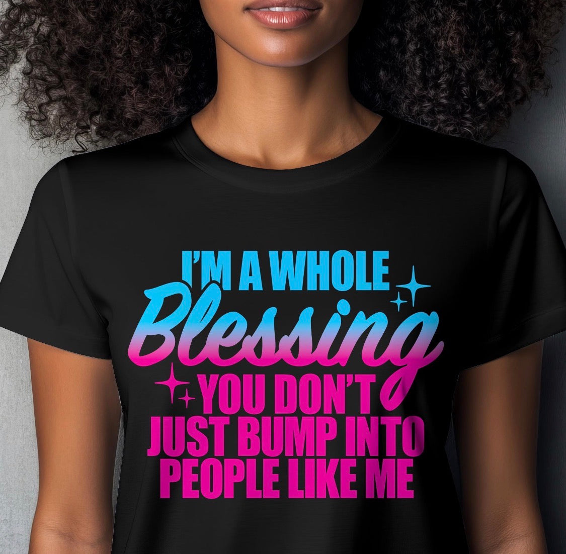 *I’m a whole blessing you don’t just bump into people like me.